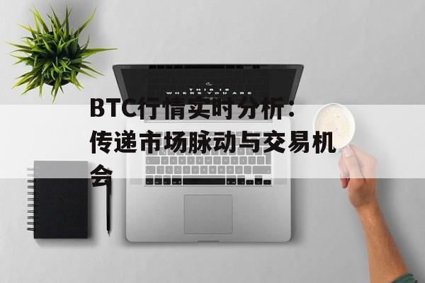 BTC行情实时分析：传递市场脉动与交易机会