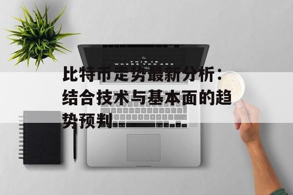 比特币走势最新分析：结合技术与基本面的趋势预判
