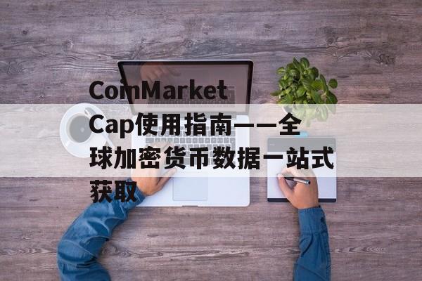 CoinMarketCap使用指南——全球加密货币数据一站式获取