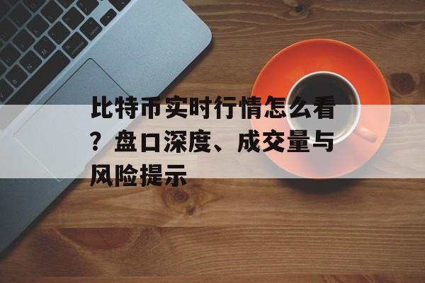 比特币实时行情怎么看？盘口深度、成交量与风险提示