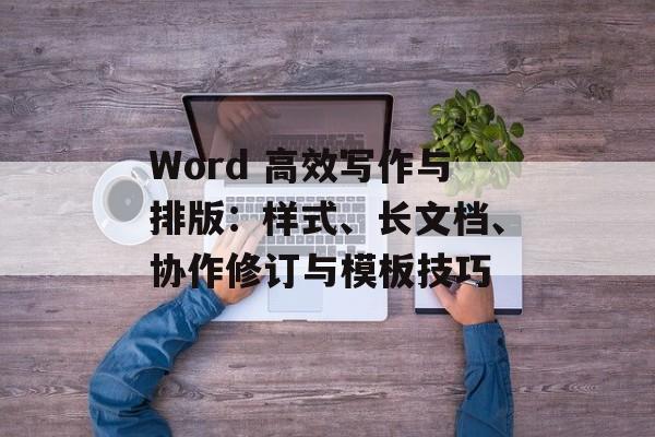 Word 高效写作与排版：样式、长文档、协作修订与模板技巧