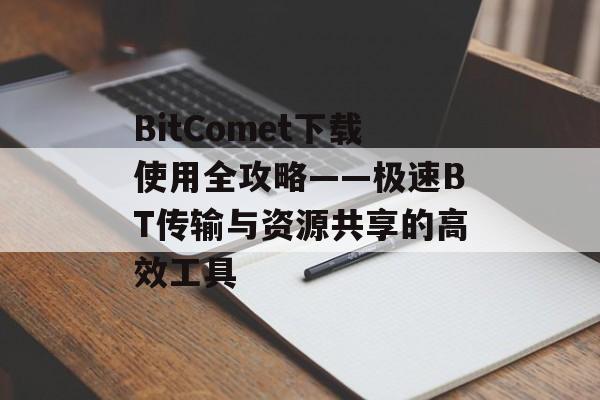 BitComet下载使用全攻略——极速BT传输与资源共享的高效工具