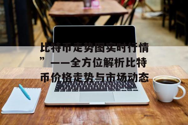 比特币走势图实时行情”——全方位解析比特币价格走势与市场动态