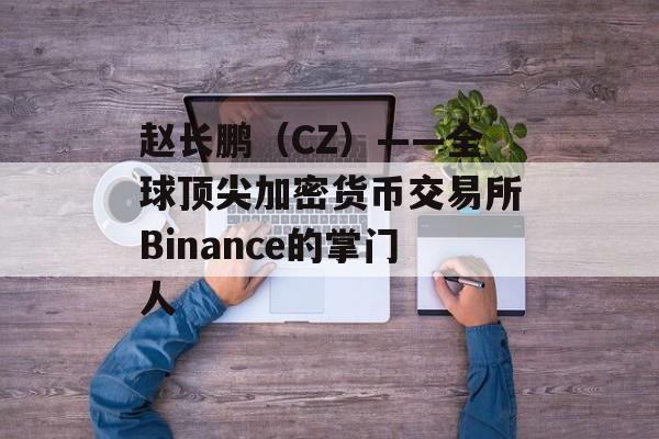 赵长鹏（CZ）——全球顶尖加密货币交易所Binance的掌门人
