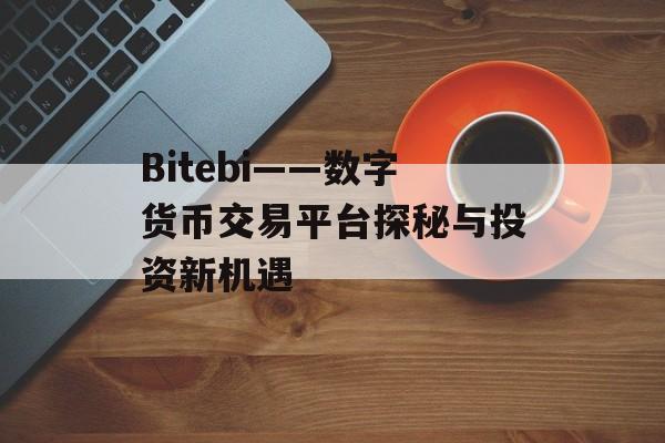 Bitebi——数字货币交易平台探秘与投资新机遇