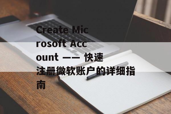 Create Microsoft Account —— 快速注册微软账户的详细指南