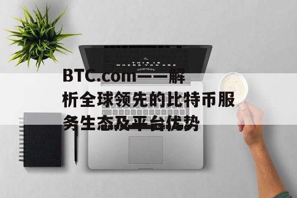 BTC.com——解析全球领先的比特币服务生态及平台优势