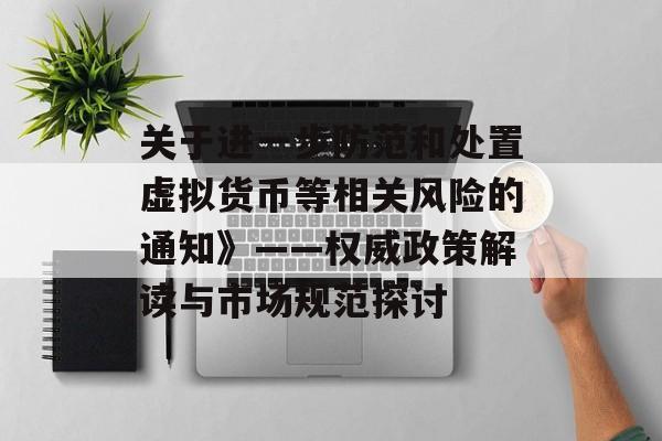 关于进一步防范和处置虚拟货币等相关风险的通知》——权威政策解读与市场规范探讨