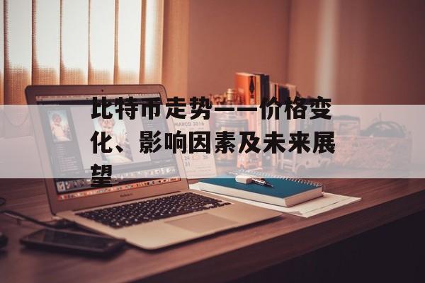 比特币走势——价格变化、影响因素及未来展望