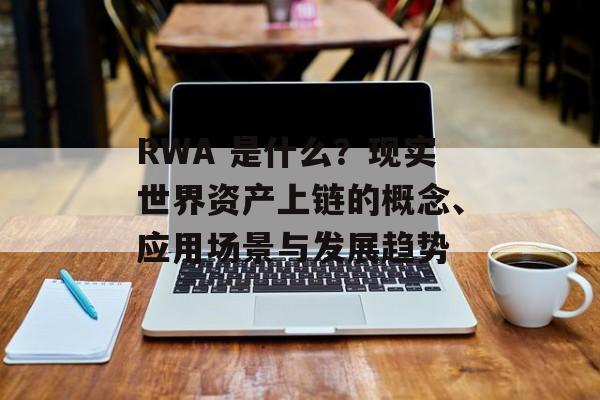RWA 是什么？现实世界资产上链的概念、应用场景与发展趋势