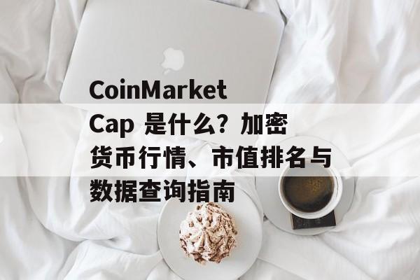CoinMarketCap 是什么？加密货币行情、市值排名与数据查询指南