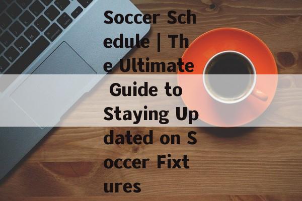 Soccer Schedule | The Ultimate Guide to Staying Updated on Soccer Fixtures