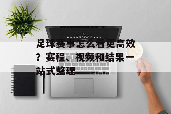 足球赛事怎么看更高效？赛程、视频和结果一站式整理